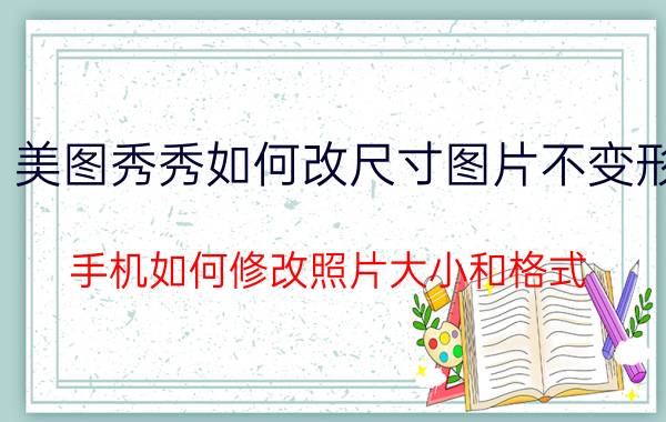 美图秀秀如何改尺寸图片不变形 手机如何修改照片大小和格式？